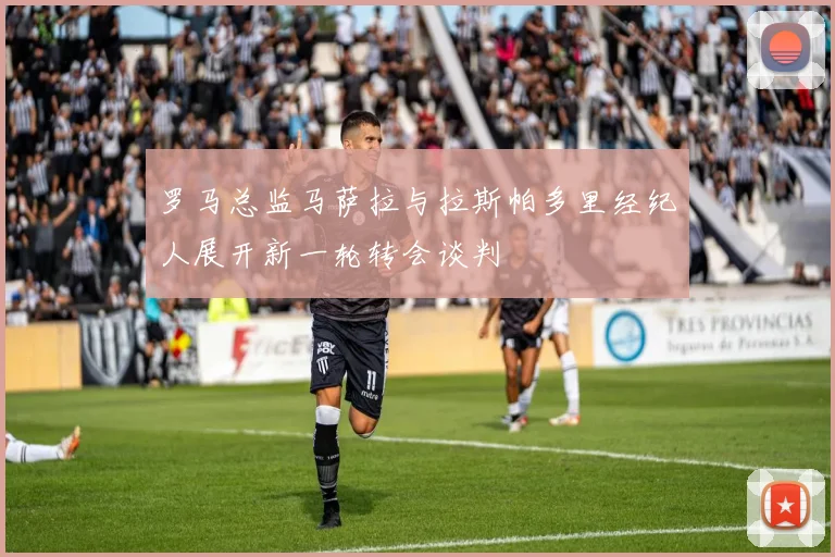 罗马总监马萨拉与拉斯帕多里经纪人展开新一轮转会谈判