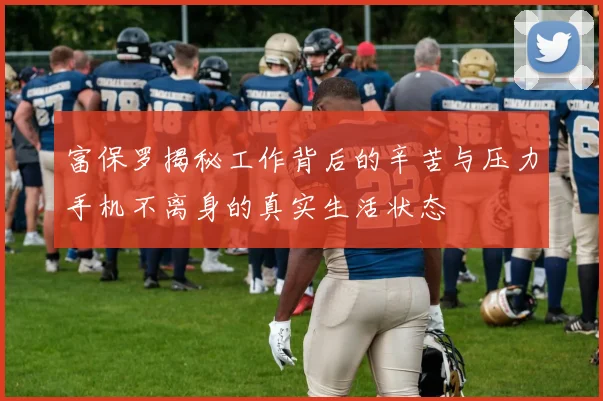 富保罗揭秘工作背后的辛苦与压力手机不离身的真实生活状态