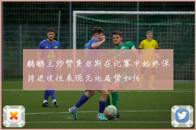 鹈鹕主帅赞费尔斯在比赛中始终保持进攻性表现无论局势如何