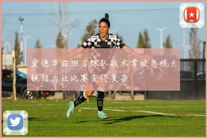 爱德华兹坦言球队战术常被忽视头铁行为让比赛变得复杂