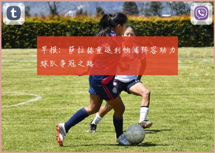 早报：萨拉赫重返利物浦阵容助力球队争冠之路