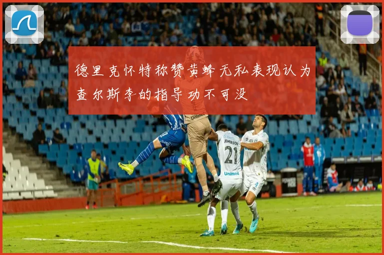 德里克怀特称赞黄蜂无私表现认为查尔斯李的指导功不可没