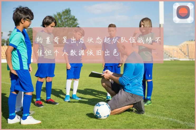 约基奇复出后状态起伏队伍战绩不佳但个人数据依旧出色