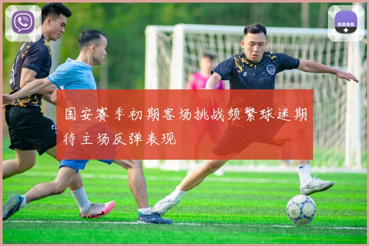 国安赛季初期客场挑战频繁球迷期待主场反弹表现