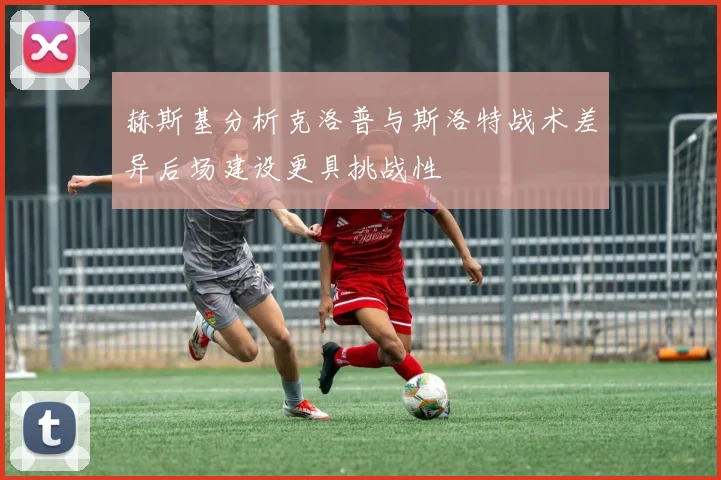 赫斯基分析克洛普与斯洛特战术差异后场建设更具挑战性