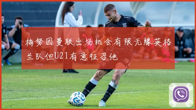 梅努因曼联出场机会有限无缘英格兰队但U21有意征召他