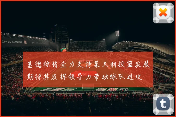 基德称将全力支持莱夫利投篮发展期待其发挥领导力带动球队进攻