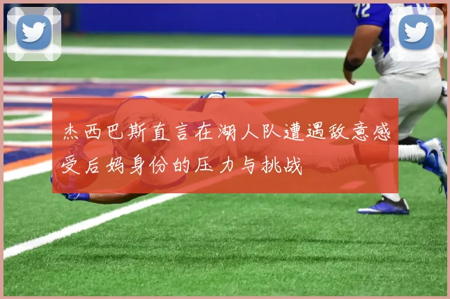 杰西巴斯直言在湖人队遭遇敌意感受后妈身份的压力与挑战