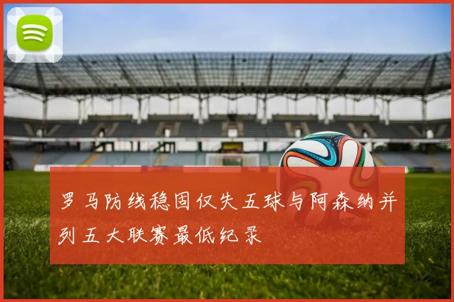 罗马防线稳固仅失五球与阿森纳并列五大联赛最低纪录