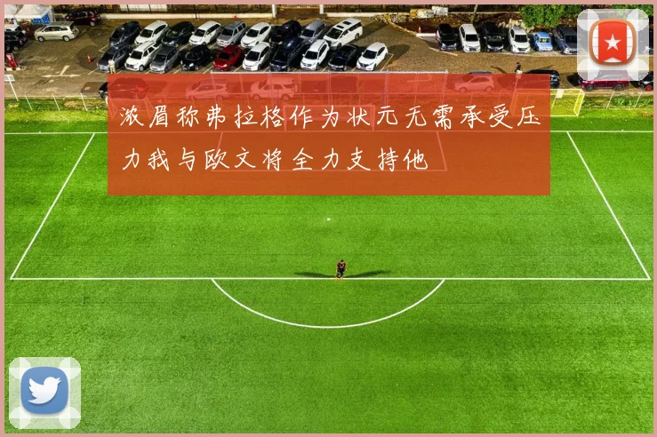 浓眉称弗拉格作为状元无需承受压力我与欧文将全力支持他