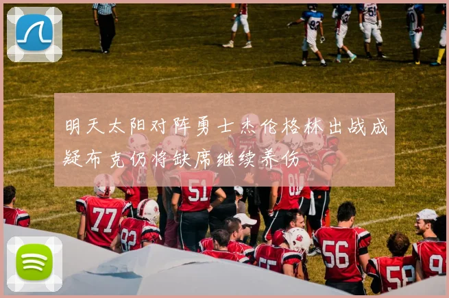 明天太阳对阵勇士杰伦格林出战成疑布克仍将缺席继续养伤