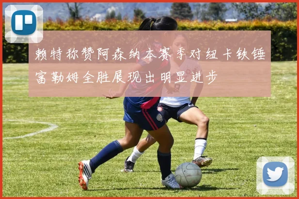 赖特称赞阿森纳本赛季对纽卡铁锤富勒姆全胜展现出明显进步
