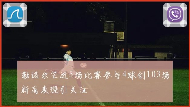 勒诺尔芒近5场比赛参与4球创103场新高表现引关注