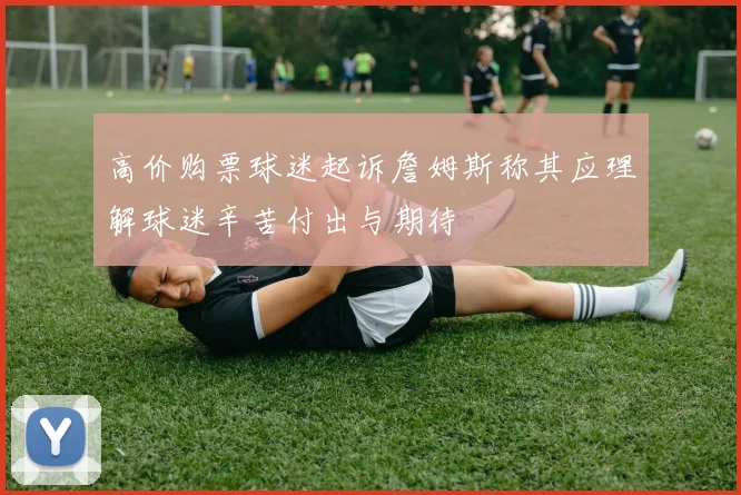 高价购票球迷起诉詹姆斯称其应理解球迷辛苦付出与期待