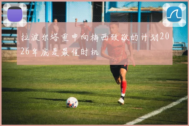 拉波尔塔重申向梅西致敬的计划2026年底是最佳时机