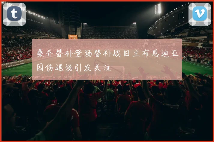 桑乔替补登场替补战旧主布恩迪亚因伤退场引发关注