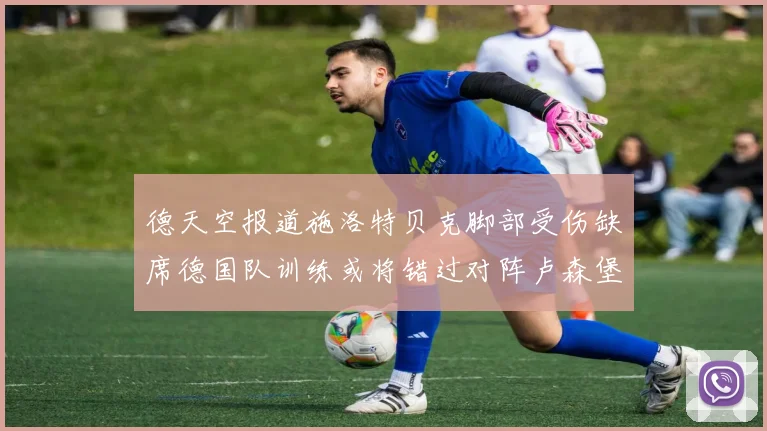 德天空报道施洛特贝克脚部受伤缺席德国队训练或将错过对阵卢森堡比赛