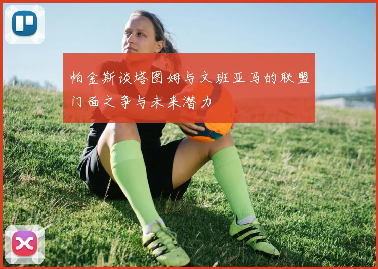 帕金斯谈塔图姆与文班亚马的联盟门面之争与未来潜力