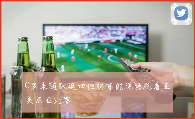 C罗未随队返回但仍可能现场观看亚美尼亚比赛